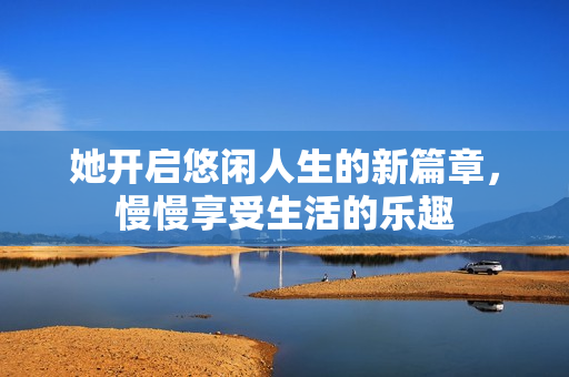 她开启悠闲人生的新篇章，慢慢享受生活的乐趣