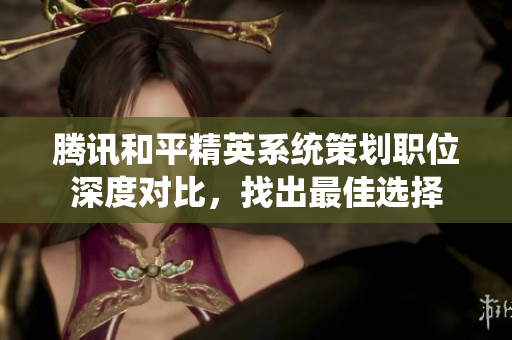 腾讯和平精英系统策划职位深度对比，找出最佳选择