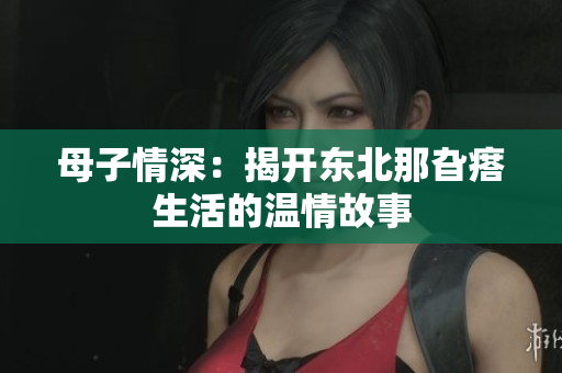 母子情深：揭开东北那旮瘩生活的温情故事