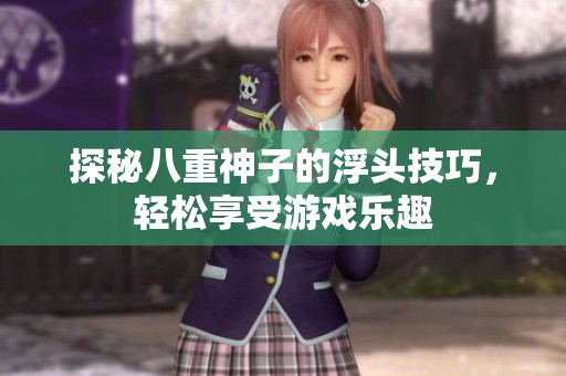 探秘八重神子的浮头技巧，轻松享受游戏乐趣