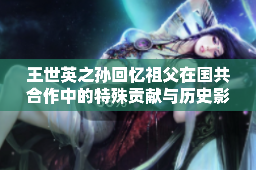 王世英之孙回忆祖父在国共合作中的特殊贡献与历史影响