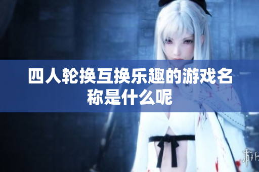 四人轮换互换乐趣的游戏名称是什么呢
