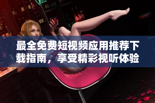 最全免费短视频应用推荐下载指南，享受精彩视听体验