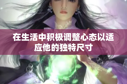 在生活中积极调整心态以适应他的独特尺寸