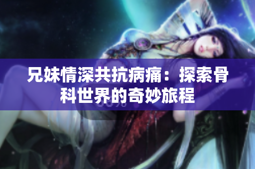 兄妹情深共抗病痛：探索骨科世界的奇妙旅程