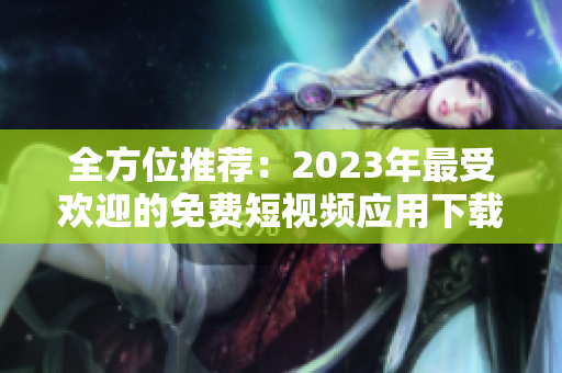 全方位推荐：2023年最受欢迎的免费短视频应用下载指南