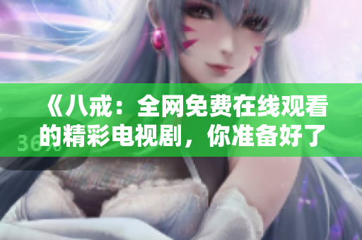 《八戒：全网免费在线观看的精彩电视剧，你准备好了吗》