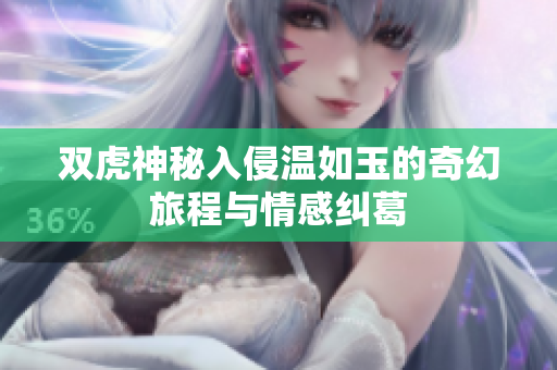 双虎神秘入侵温如玉的奇幻旅程与情感纠葛