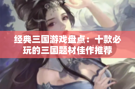 经典三国游戏盘点：十款必玩的三国题材佳作推荐