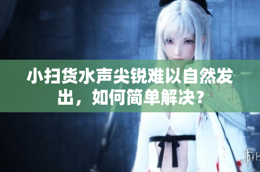 小扫货水声尖锐难以自然发出，如何简单解决？