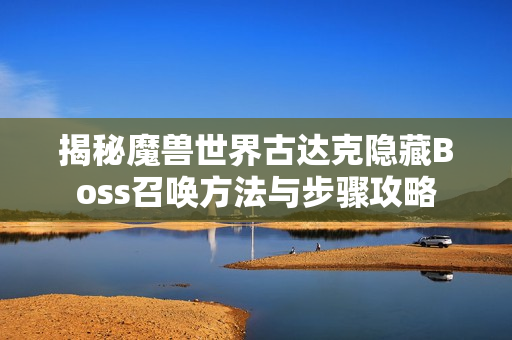揭秘魔兽世界古达克隐藏Boss召唤方法与步骤攻略