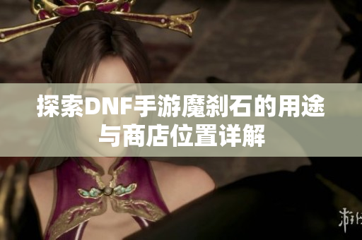 探索DNF手游魔刹石的用途与商店位置详解