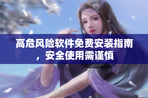 高危风险软件免费安装指南，安全使用需谨慎