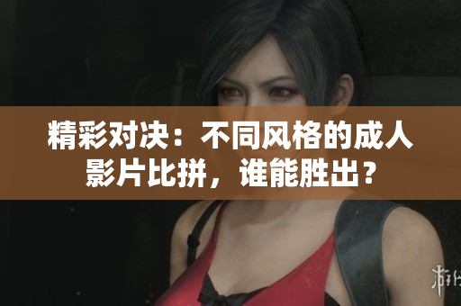 精彩对决：不同风格的成人影片比拼，谁能胜出？