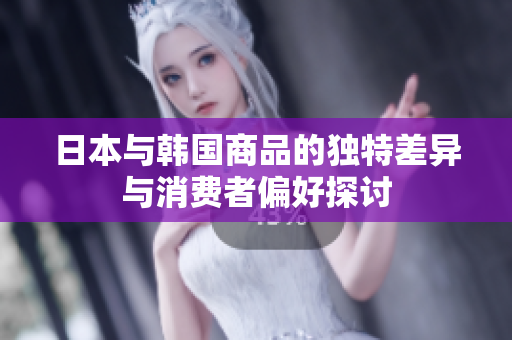 日本与韩国商品的独特差异与消费者偏好探讨