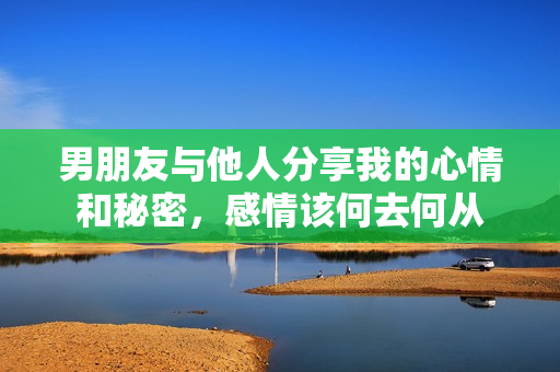 男朋友与他人分享我的心情和秘密，感情该何去何从