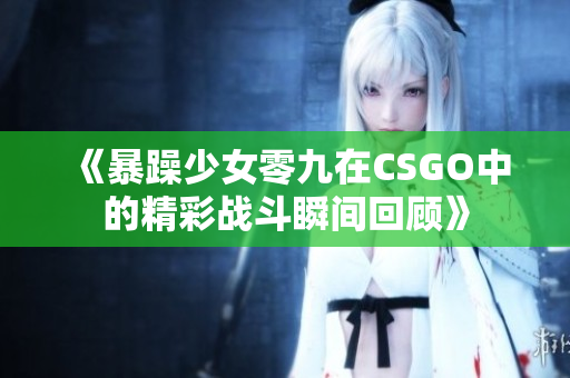 《暴躁少女零九在CSGO中的精彩战斗瞬间回顾》