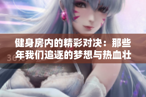 健身房内的精彩对决：那些年我们追逐的梦想与热血壮志