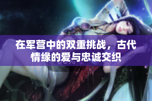 在军营中的双重挑战，古代情缘的爱与忠诚交织