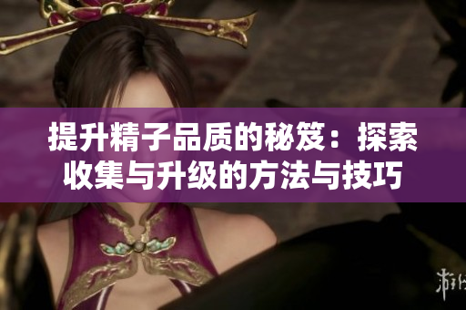 提升精子品质的秘笈：探索收集与升级的方法与技巧