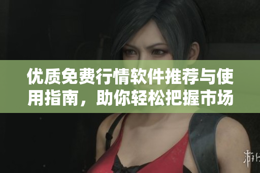 优质免费行情软件推荐与使用指南，助你轻松把握市场动态
