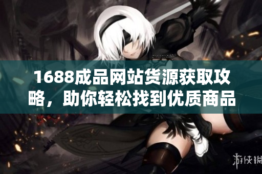 1688成品网站货源获取攻略，助你轻松找到优质商品