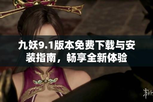 九妖9.1版本免费下载与安装指南，畅享全新体验