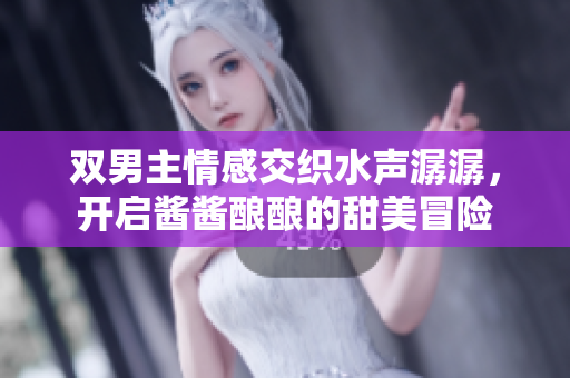 双男主情感交织水声潺潺，开启酱酱酿酿的甜美冒险