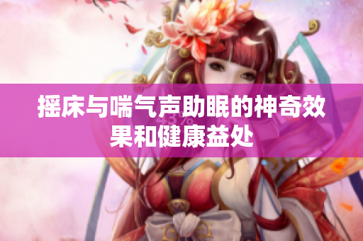 摇床与喘气声助眠的神奇效果和健康益处