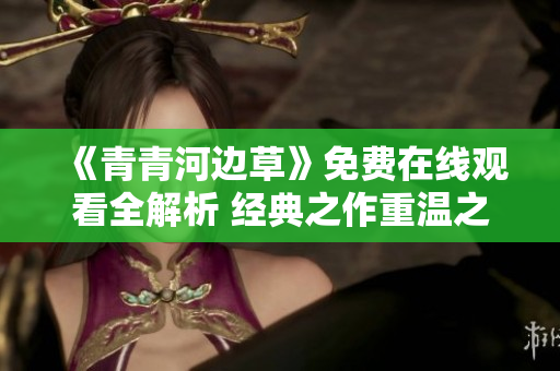 《青青河边草》免费在线观看全解析 经典之作重温之旅