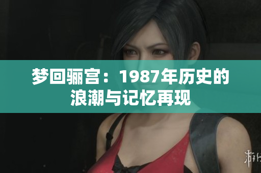 梦回骊宫：1987年历史的浪潮与记忆再现