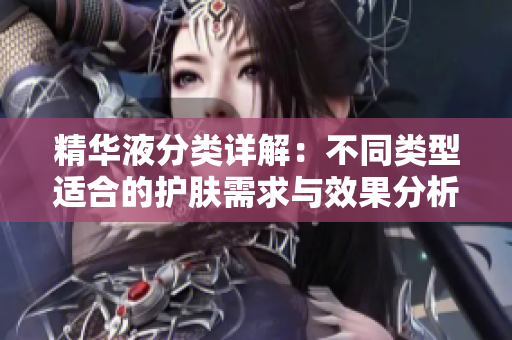 精华液分类详解：不同类型适合的护肤需求与效果分析