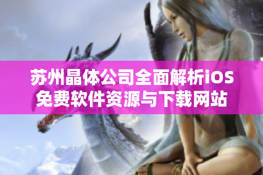 苏州晶体公司全面解析iOS免费软件资源与下载网站