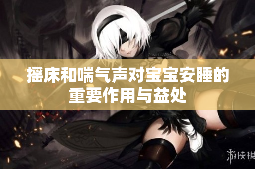 摇床和喘气声对宝宝安睡的重要作用与益处