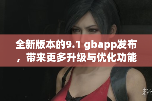 全新版本的9.1 gbapp发布，带来更多升级与优化功能
