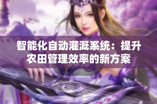 智能化自动灌溉系统：提升农田管理效率的新方案