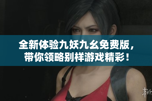 全新体验九妖九幺免费版，带你领略别样游戏精彩！