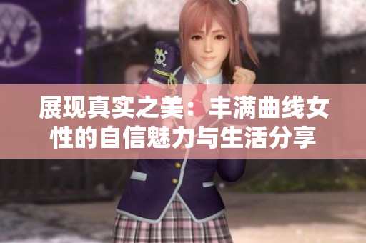 展现真实之美：丰满曲线女性的自信魅力与生活分享