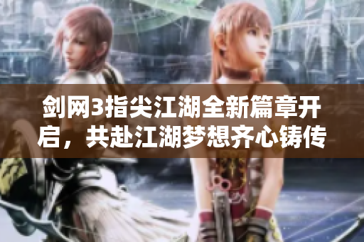 剑网3指尖江湖全新篇章开启，共赴江湖梦想齐心铸传奇！