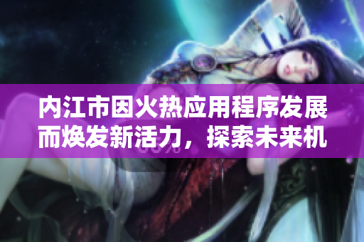 内江市因火热应用程序发展而焕发新活力，探索未来机遇