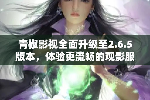青椒影视全面升级至2.6.5版本，体验更流畅的观影服务