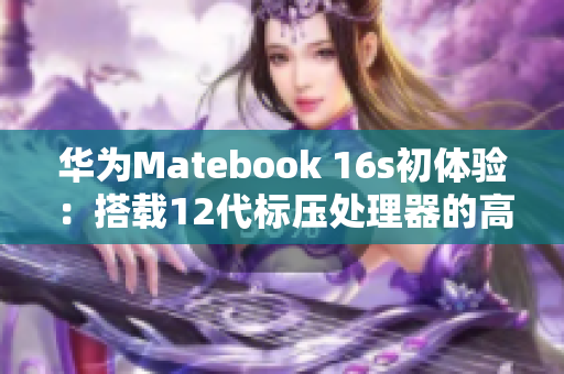 华为Matebook 16s初体验：搭载12代标压处理器的高效打工人新选择