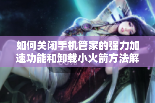 如何关闭手机管家的强力加速功能和卸载小火箭方法解析