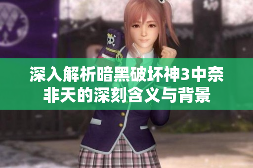深入解析暗黑破坏神3中奈非天的深刻含义与背景