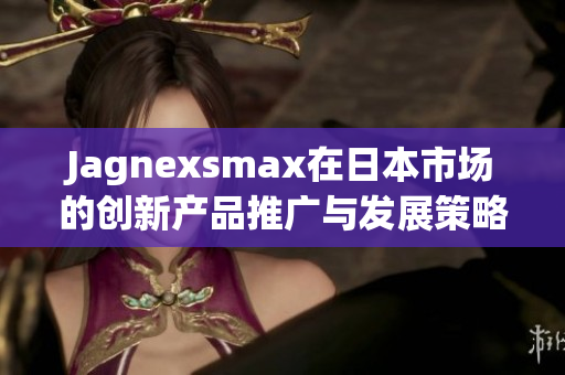 Jagnexsmax在日本市场的创新产品推广与发展策略分析