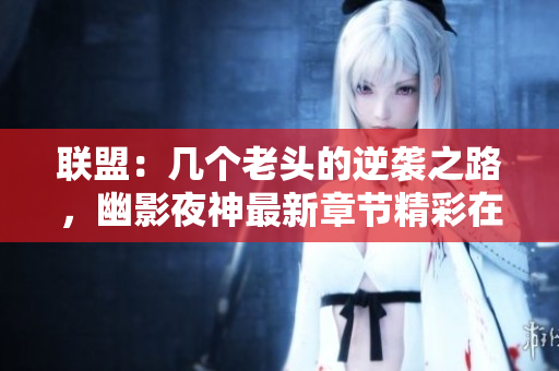联盟：几个老头的逆袭之路，幽影夜神最新章节精彩在线阅读