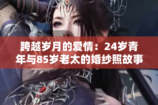 跨越岁月的爱情：24岁青年与85岁老太的婚纱照故事