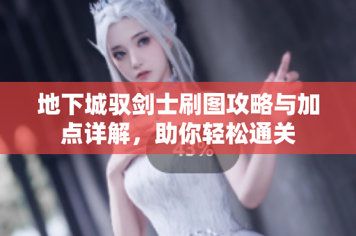 地下城驭剑士刷图攻略与加点详解，助你轻松通关