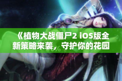 《植物大战僵尸2 iOS版全新策略来袭，守护你的花园从此无忧》