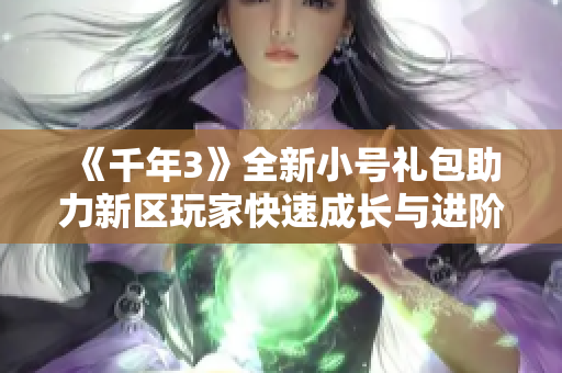 《千年3》全新小号礼包助力新区玩家快速成长与进阶